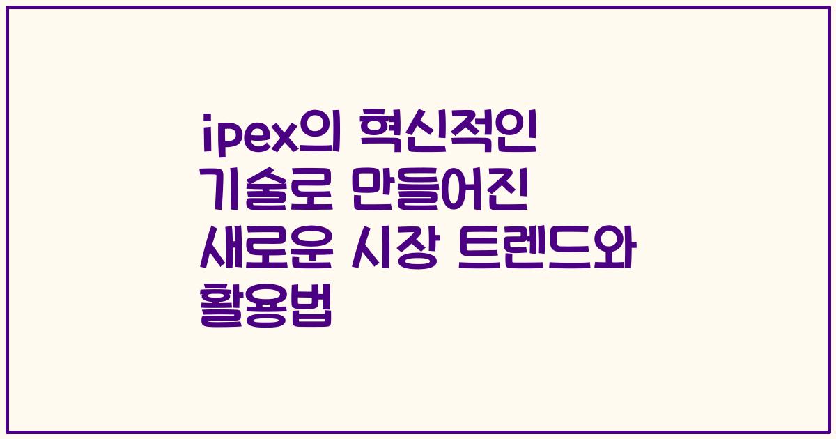 ipex의 혁신적인 기술로 만들어진 새로운 시장 트렌드와 활용법