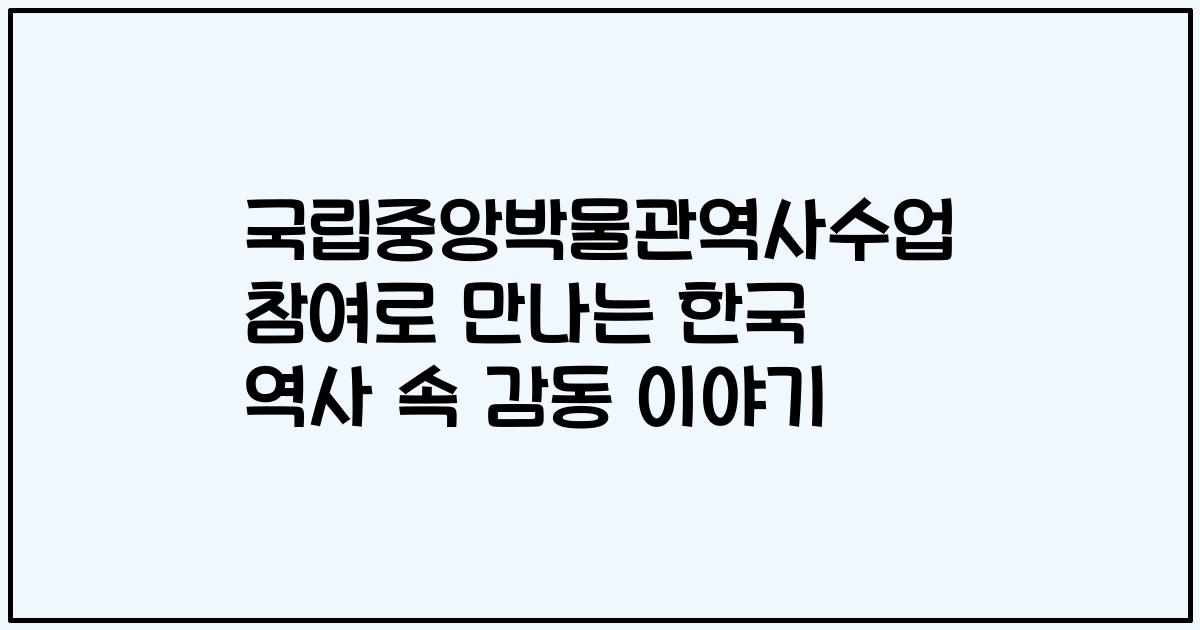 국립중앙박물관역사수업 참여로 만나는 한국 역사 속 감동 이야기