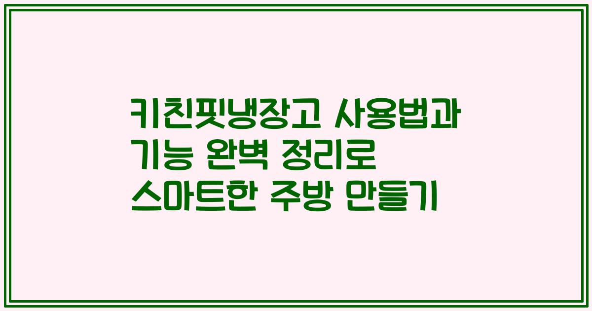 키친핏냉장고 사용법과 기능 완벽 정리로 스마트한 주방 만들기