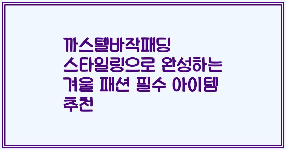 까스텔바작패딩 스타일링으로 완성하는 겨울 패션 필수 아이템 추천