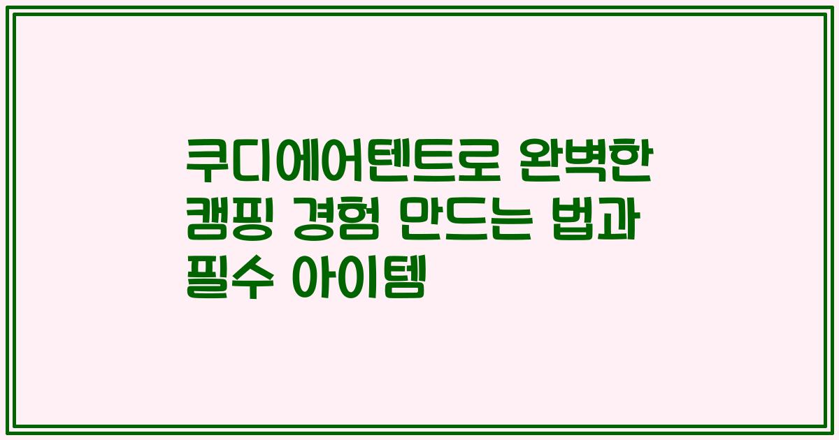 쿠디에어텐트로 완벽한 캠핑 경험 만드는 법과 필수 아이템