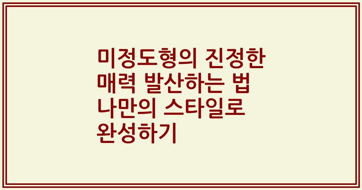 미정도형의 진정한 매력 발산하는 법 나만의 스타일로 완성하기