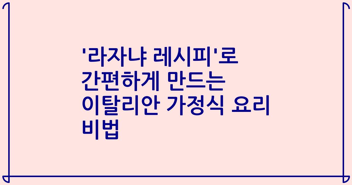 '라자냐 레시피'로 간편하게 만드는 이탈리안 가정식 요리 비법