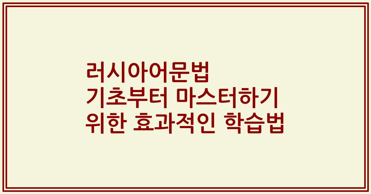 러시아어문법 기초부터 마스터하기 위한 효과적인 학습법