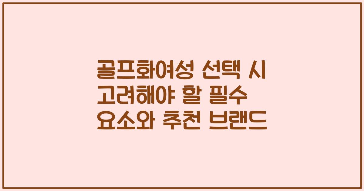 골프화여성 선택 시 고려해야 할 필수 요소와 추천 브랜드