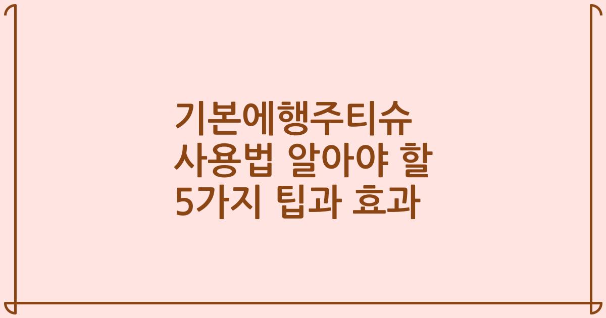 기본에행주티슈 사용법 알아야 할 5가지 팁과 효과