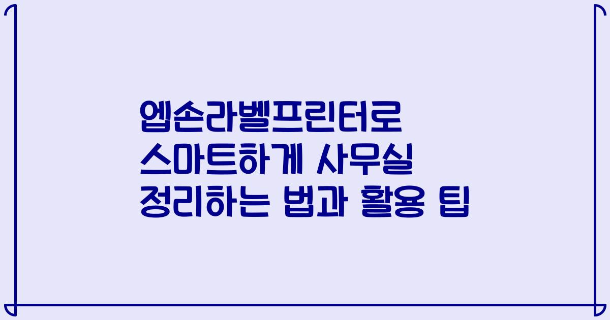 엡손라벨프린터로 스마트하게 사무실 정리하는 법과 활용 팁