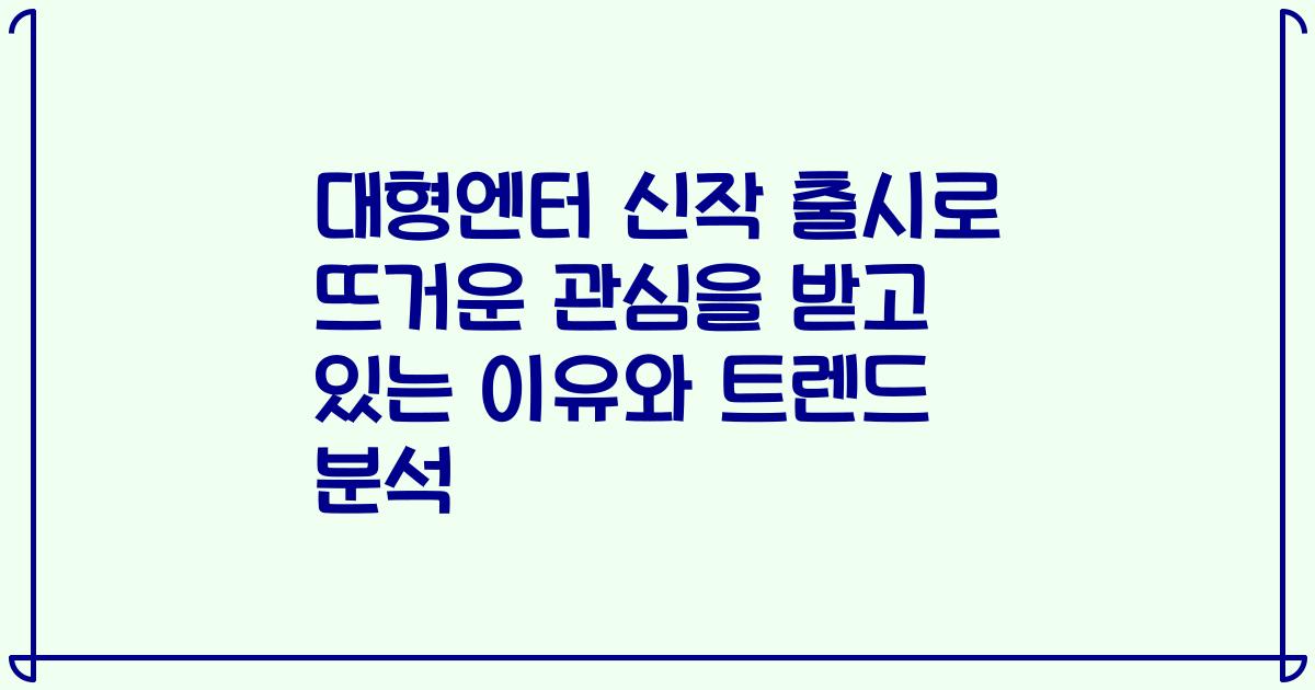 대형엔터 신작 출시로 뜨거운 관심을 받고 있는 이유와 트렌드 분석