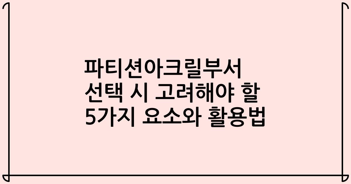 파티션아크릴부서 선택 시 고려해야 할 5가지 요소와 활용법