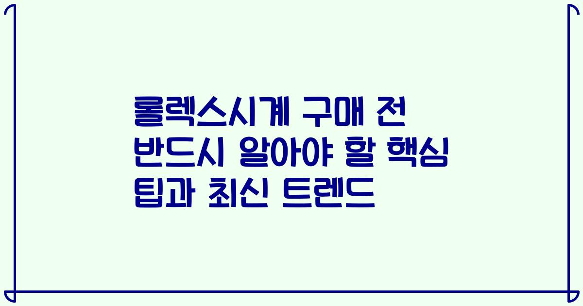 롤렉스시계 구매 전 반드시 알아야 할 핵심 팁과 최신 트렌드