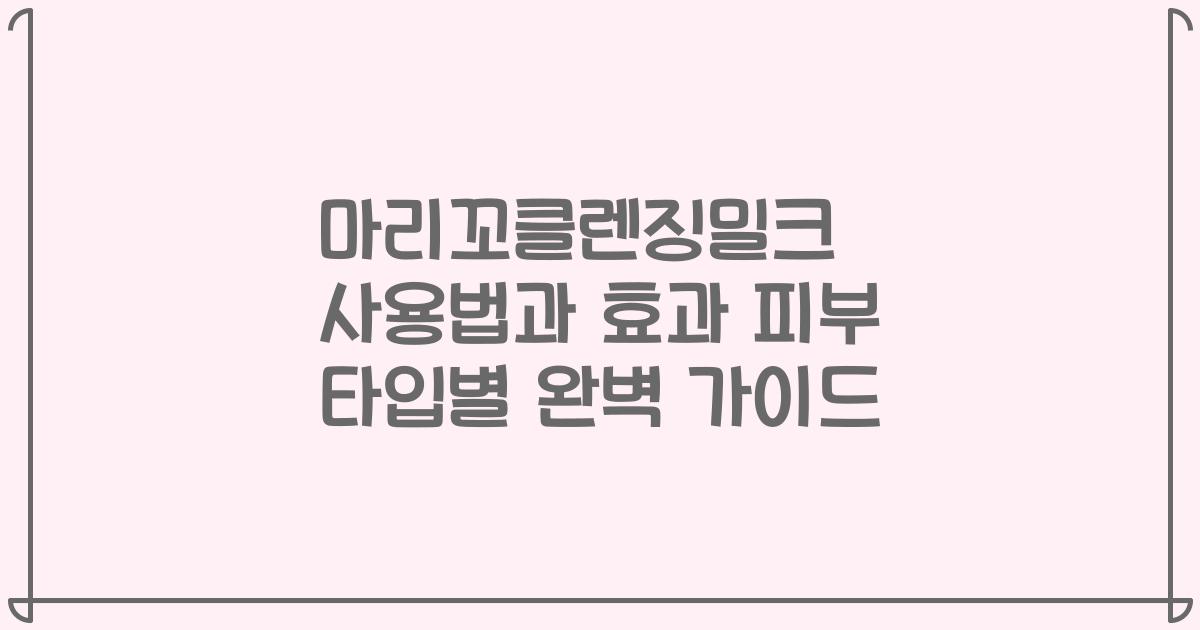 마리꼬클렌징밀크 사용법과 효과 피부 타입별 완벽 가이드