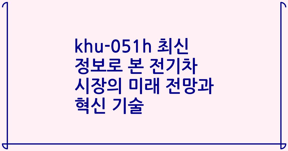 khu-051h 최신 정보로 본 전기차 시장의 미래 전망과 혁신 기술