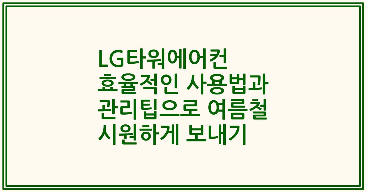 LG타워에어컨 효율적인 사용법과 관리팁으로 여름철 시원하게 보내기