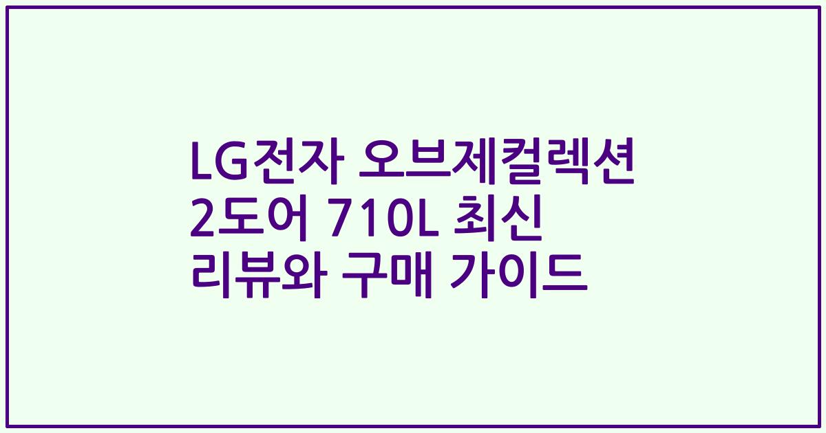 LG전자 오브제컬렉션 2도어 710L 최신 리뷰와 구매 가이드