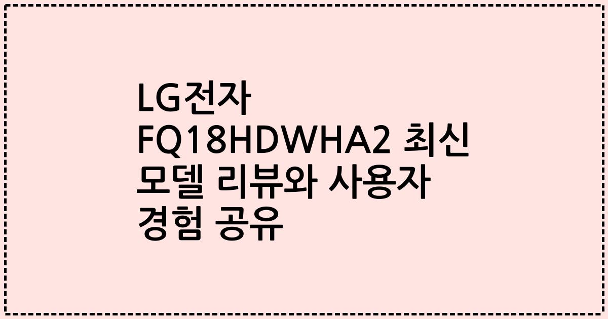 LG전자 FQ18HDWHA2 최신 모델 리뷰와 사용자 경험 공유