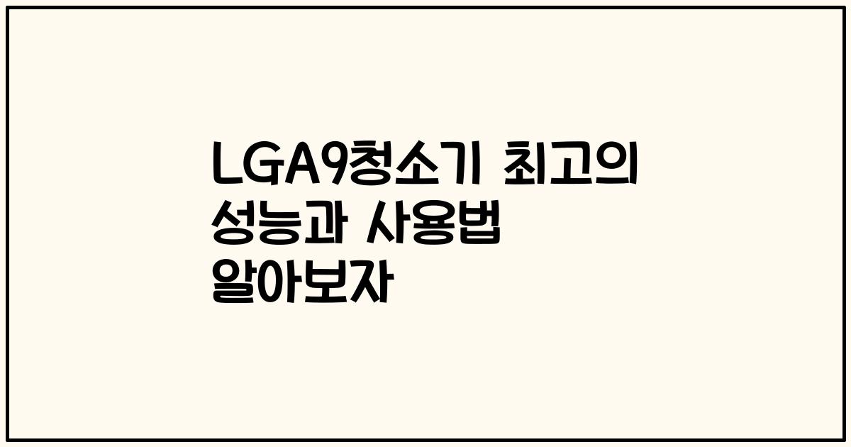 LGA9청소기 최고의 성능과 사용법 알아보자
