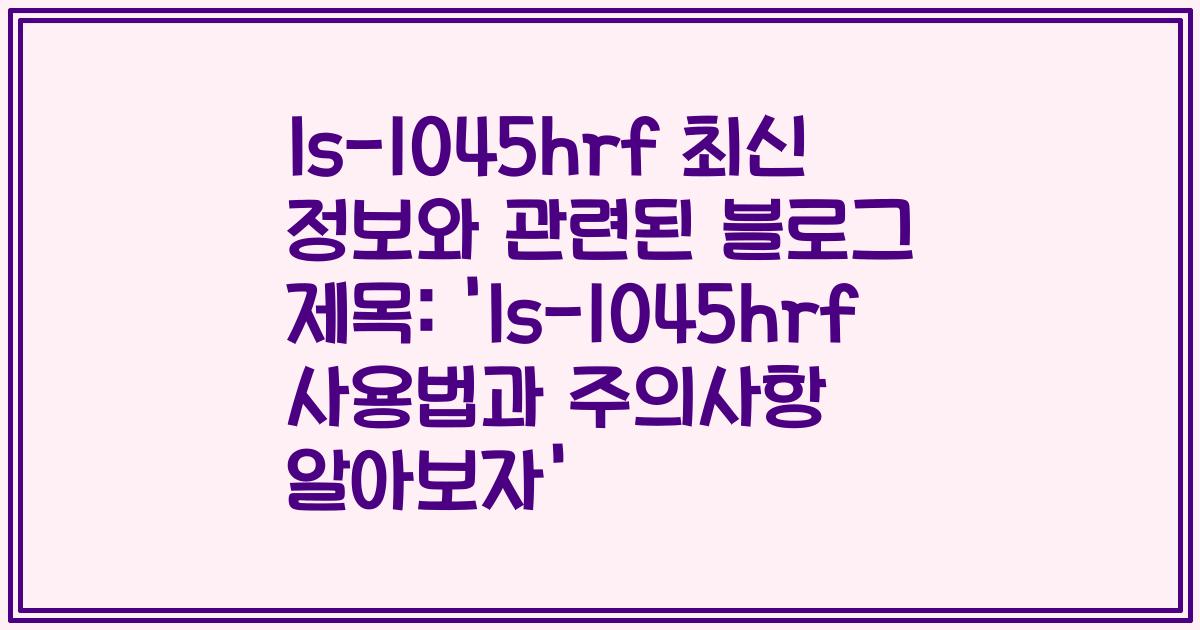 ls-1045hrf 최신 정보와 관련된 블로그 제목: 'ls-1045hrf 사용법과 주의사항 알아보자'