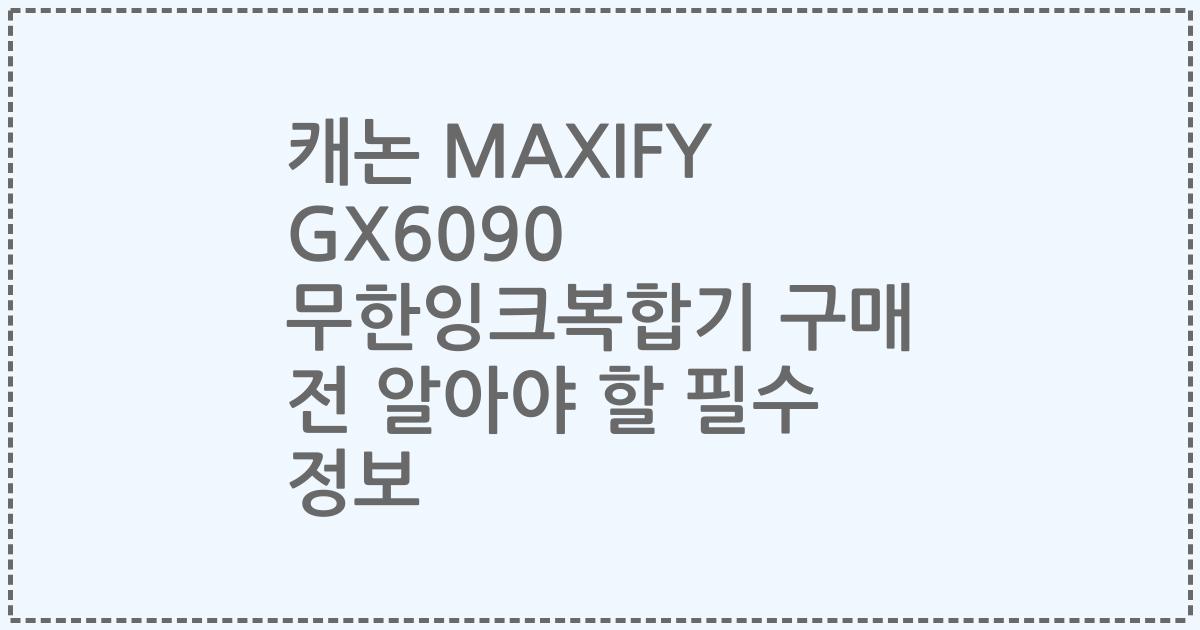 캐논 MAXIFY GX6090 무한잉크복합기 구매 전 알아야 할 필수 정보