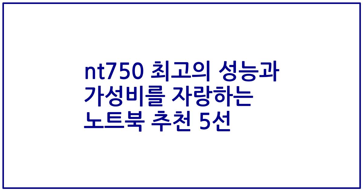nt750 최고의 성능과 가성비를 자랑하는 노트북 추천 5선