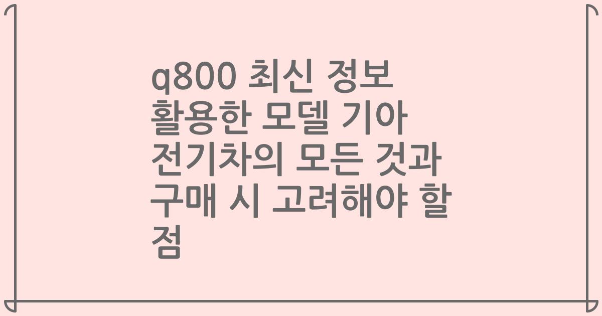 q800 최신 정보 활용한 모델 기아 전기차의 모든 것과 구매 시 고려해야 할 점