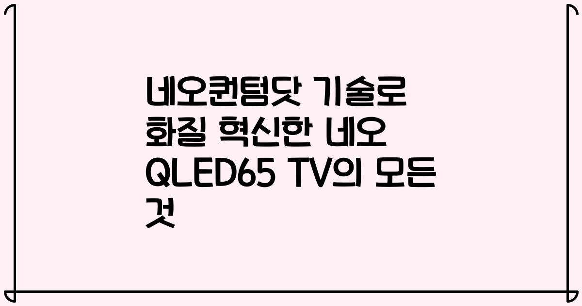 네오퀀텀닷 기술로 화질 혁신한 네오 QLED65 TV의 모든 것