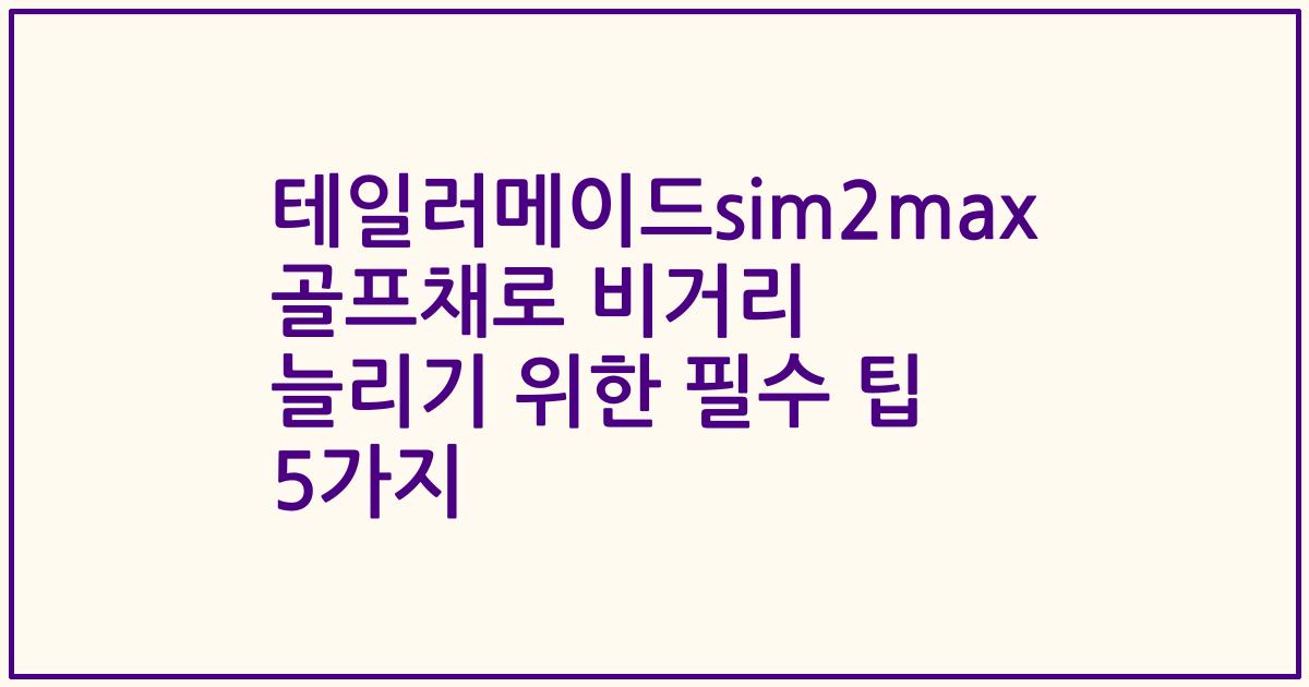 테일러메이드sim2max 골프채로 비거리 늘리기 위한 필수 팁 5가지