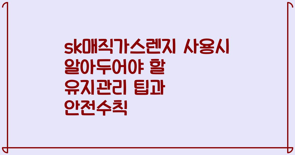 sk매직가스렌지 사용시 알아두어야 할 유지관리 팁과 안전수칙